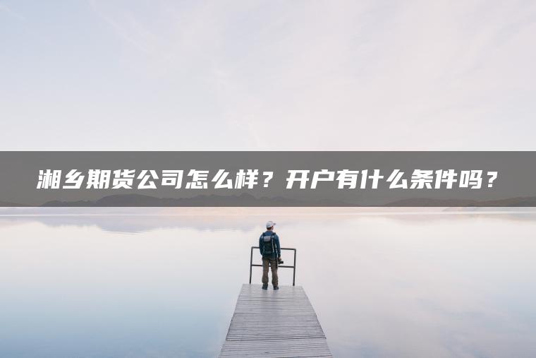 湘乡期货公司怎么样？开户有什么条件吗？