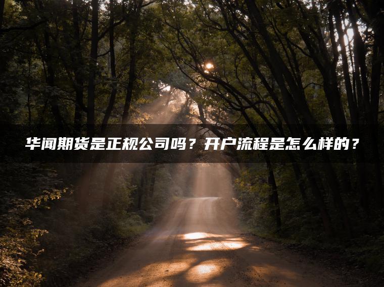 华闻期货是正规公司吗？开户流程是怎么样的？