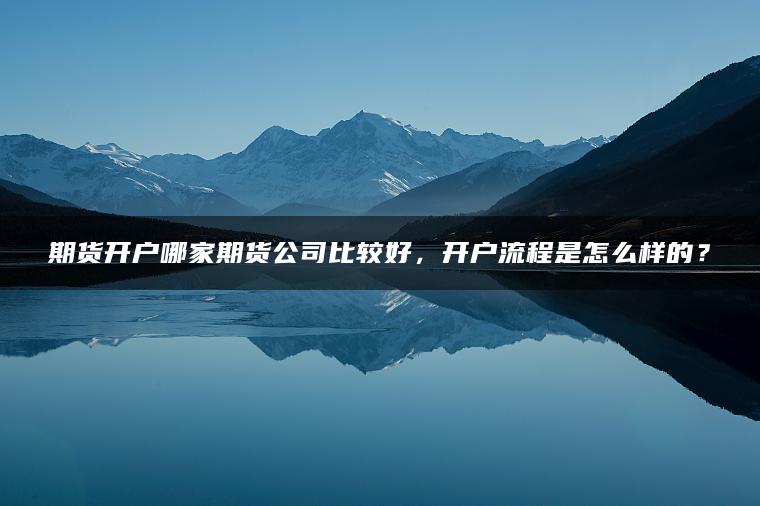 期货开户哪家期货公司比较好，开户流程是怎么样的？