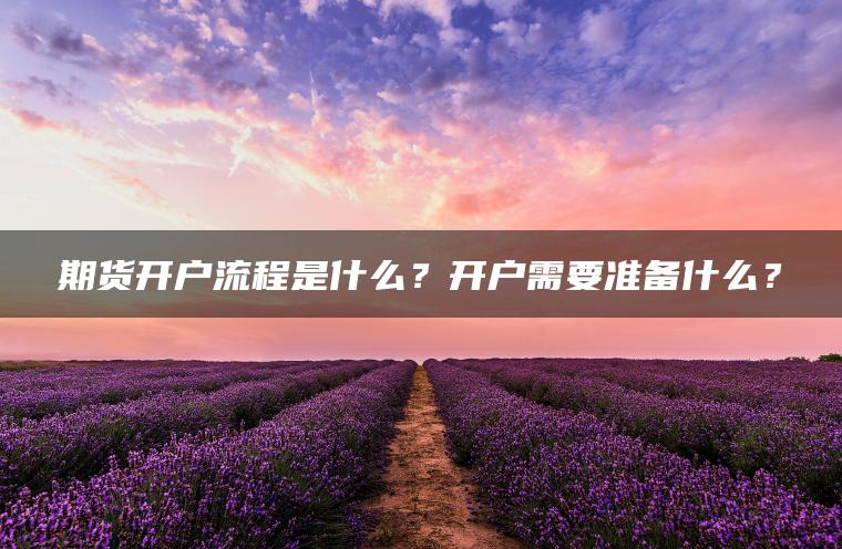期货开户流程是什么？开户需要准备什么？