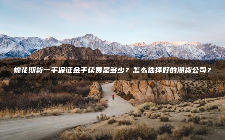棉花期货一手保证金手续费是多少？怎么选择好的期货公司？