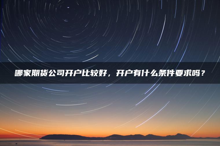 哪家期货公司开户比较好，开户有什么条件要求吗？