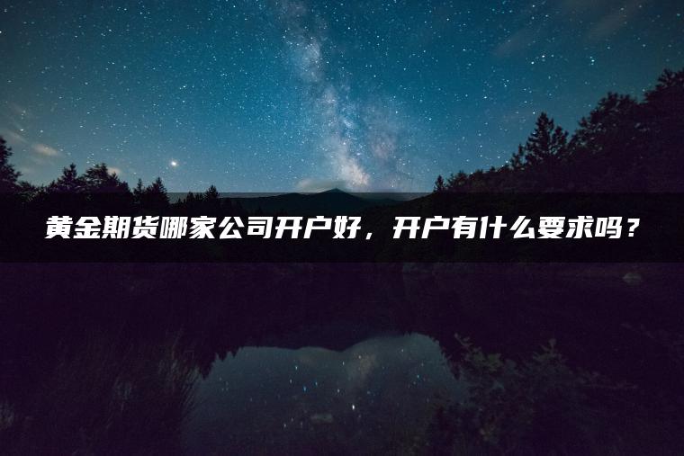黄金期货哪家公司开户好，开户有什么要求吗？