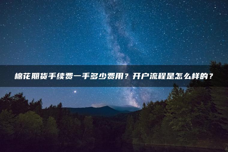 棉花期货手续费一手多少费用？开户流程是怎么样的？