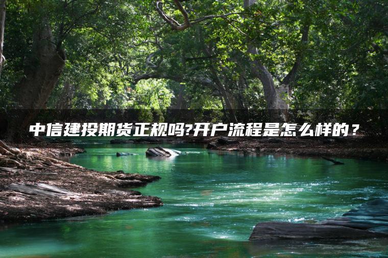 中信建投期货正规吗?开户流程是怎么样的？
