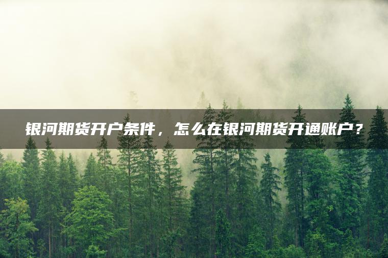 银河期货开户条件，怎么在银河期货开通账户？