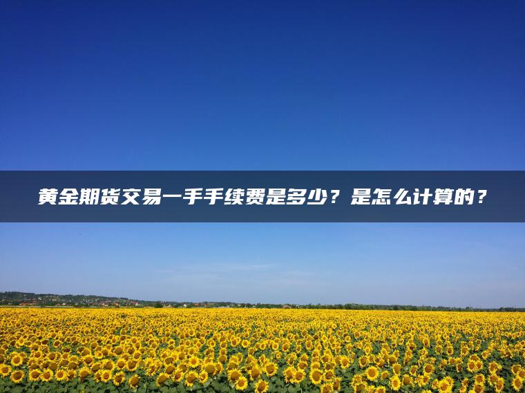 黄金期货交易一手手续费是多少？是怎么计算的？