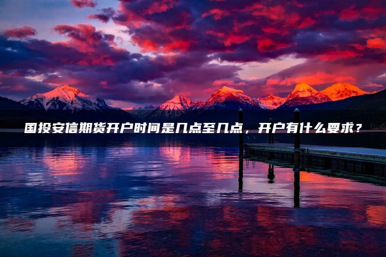 国投安信期货开户时间是几点至几点，开户有什么要求？