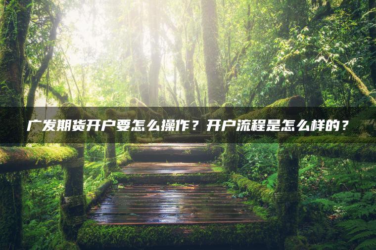 广发期货开户要怎么操作?开户流程是怎么样的? 广发期货开户要怎么操作?开户流程是怎么样的?