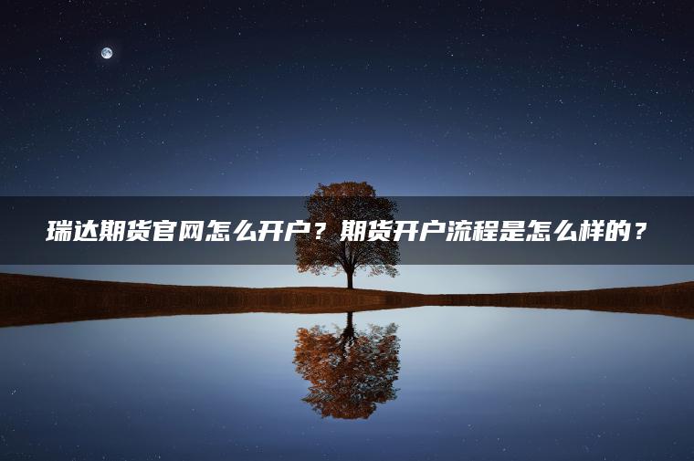 瑞达期货官网怎么开户?期货开户流程是怎么样的? 瑞达期货官网怎么开户?期货开户流程是怎么样的?