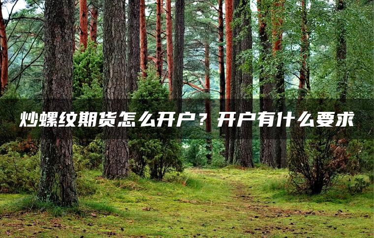 炒螺纹期货怎么开户?开户有什么要求 炒螺纹期货怎么开户?开户有什么要求