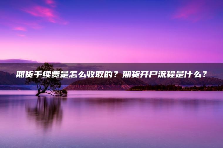 期货手续费是怎么收取的？期货开户流程是什么？