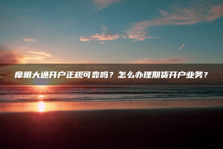 摩根大通开户正规可靠吗？怎么办理期货开户业务？
