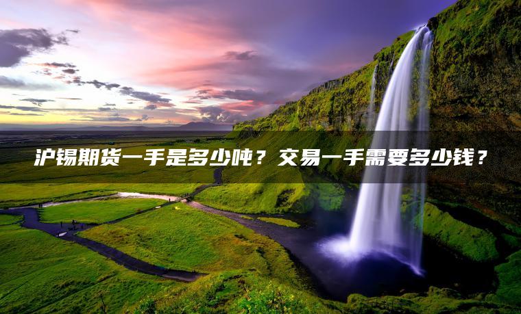 沪锡期货一手是多少吨？交易一手需要多少钱？