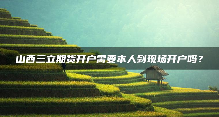 山西三立期货开户需要本人到现场开户吗？