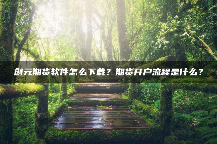 创元期货软件怎么下载？期货开户流程是什么？
