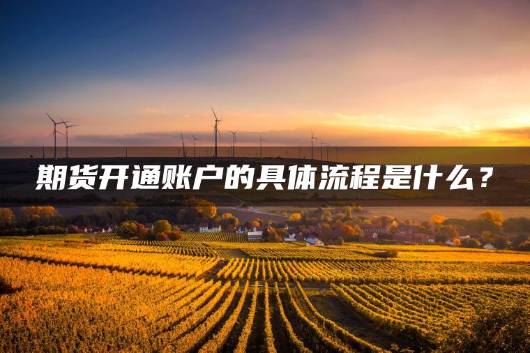 期货开通账户的具体流程是什么？