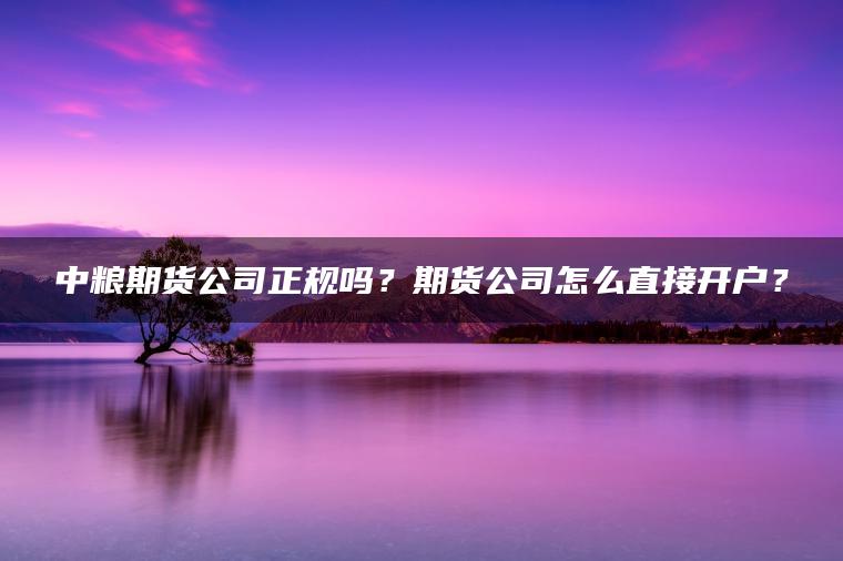 中粮期货公司正规吗？期货公司怎么直接开户？