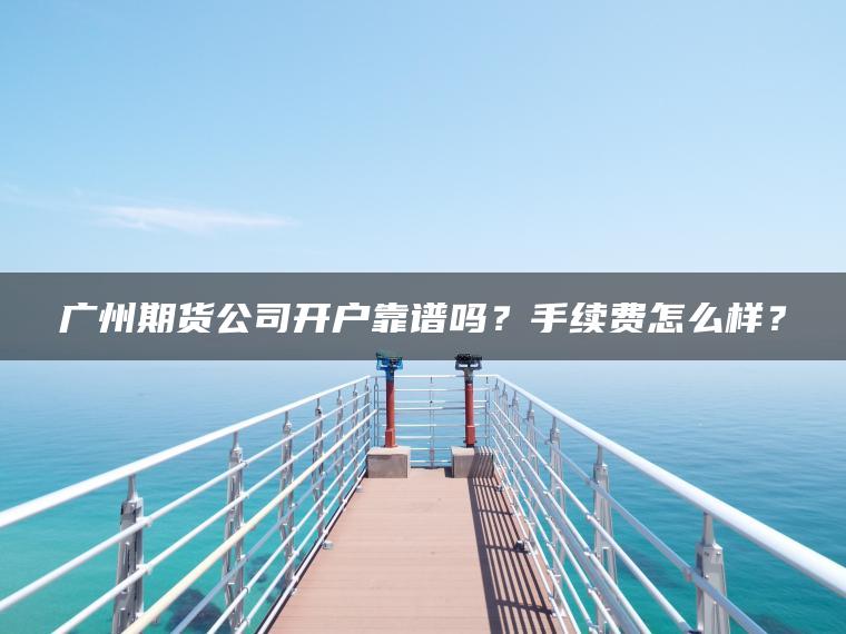 广州期货公司开户靠谱吗？手续费怎么样？