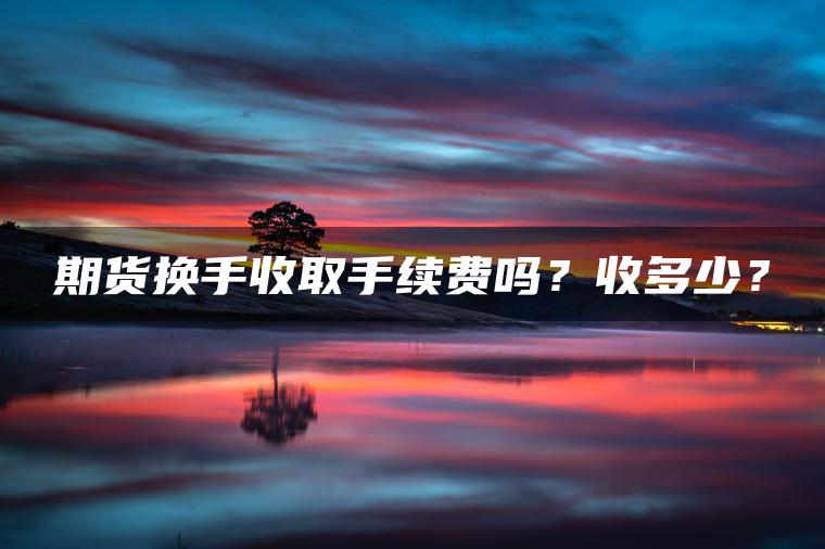 期货换手收取手续费吗?收多少? 期货换手收取手续费吗?收多少?