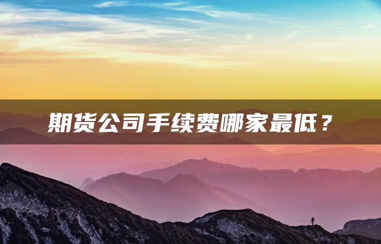 期货公司手续费哪家最低? 期货公司手续费哪家最低?
