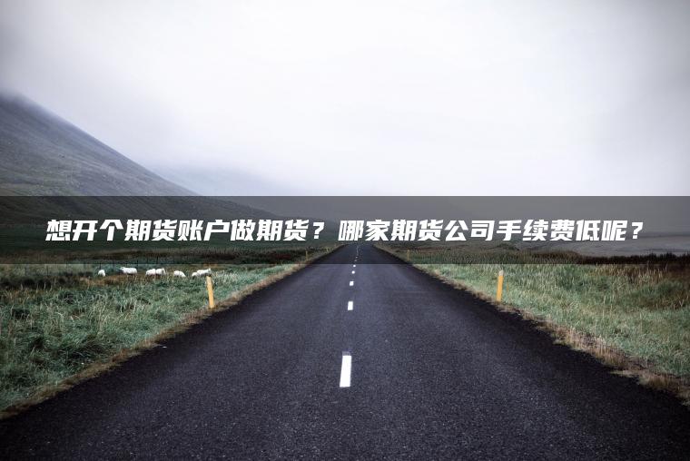 想开个期货账户做期货？哪家期货公司手续费低呢？