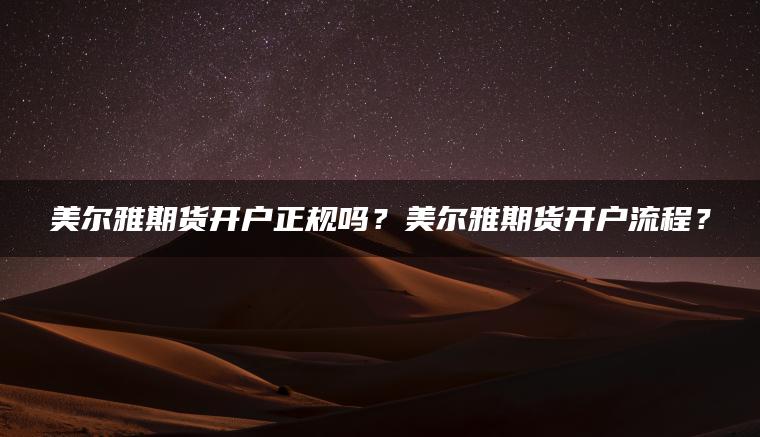 美尔雅期货开户正规吗?美尔雅期货开户流程? 美尔雅期货开户正规吗?美尔雅期货开户流程?