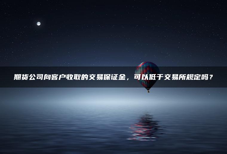 期货公司向客户收取的交易保证金，可以低于交易所规定吗？