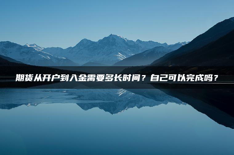 期货从开户到入金需要多长时间？自己可以完成吗？