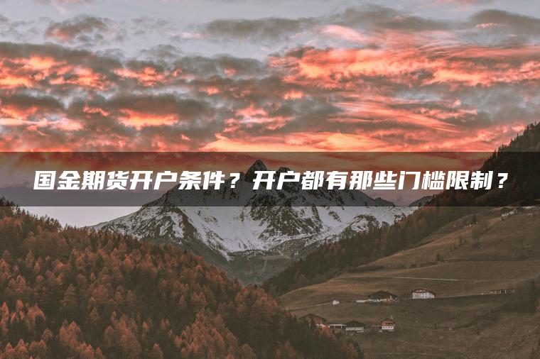 国金期货开户条件?开户都有那些门槛限制? 国金期货开户条件?开户都有那些门槛限制?