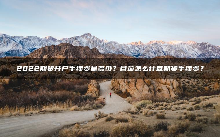 2022期货开户手续费是多少?目前怎么计算期货手续费? 2022期货开户手续费是多少?目前怎么计算期货手续费?
