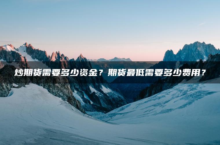 炒期货需要多少资金？期货最低需要多少费用？