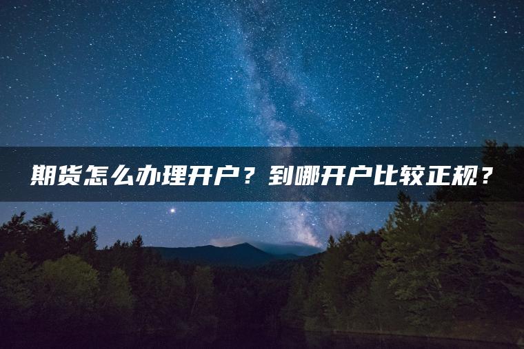 期货怎么办理开户？到哪开户比较正规？
