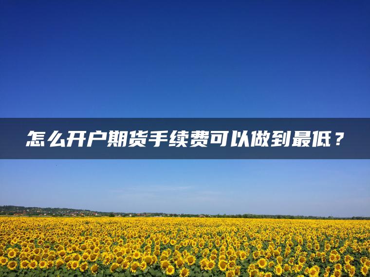 怎么开户期货手续费可以做到最低？