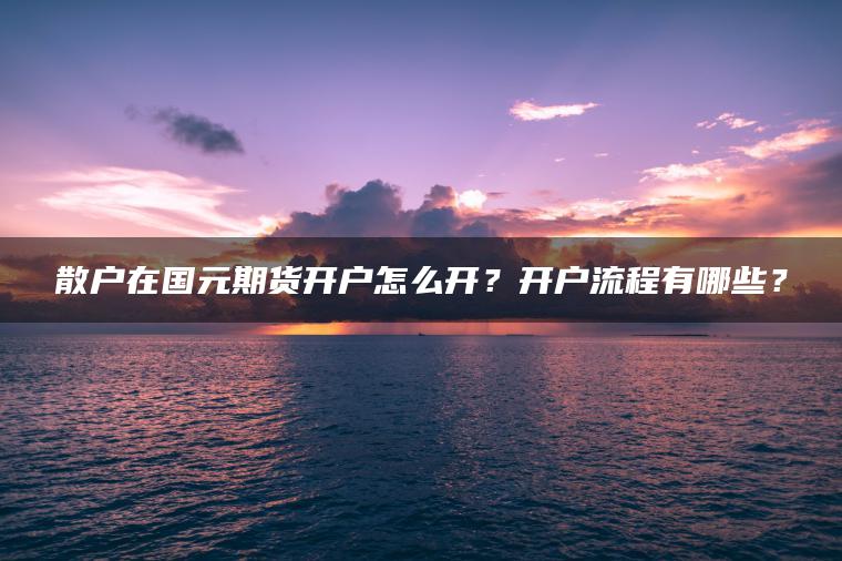 散户在国元期货开户怎么开?开户流程有哪些? 散户在国元期货开户怎么开?开户流程有哪些?