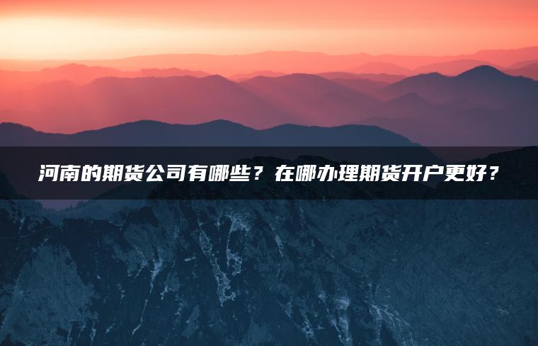 河南的期货公司有哪些？在哪办理期货开户更好？