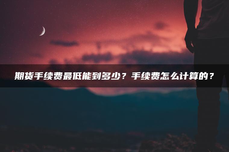 期货手续费最低能到多少？手续费怎么计算的？