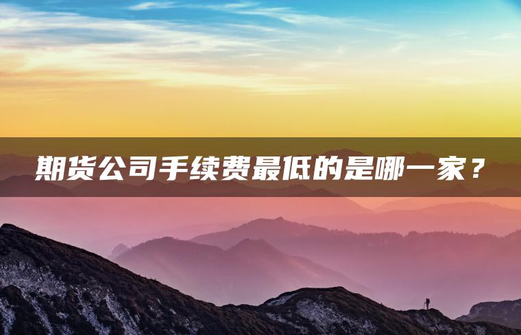 期货公司手续费最低的是哪一家？