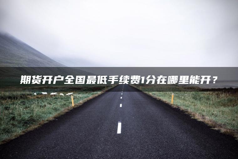 期货开户全国最低手续费1分在哪里能开？