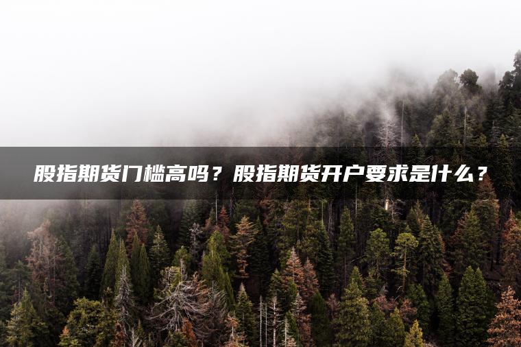 股指期货门槛高吗?股指期货开户要求是什么? 股指期货门槛高吗?股指期货开户要求是什么?