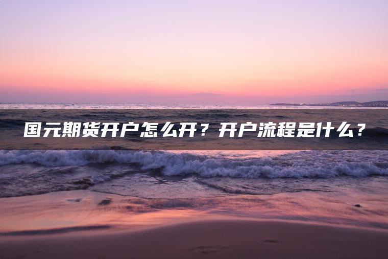 国元期货开户怎么开？开户流程是什么？