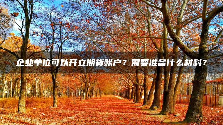 企业单位可以开立期货账户？需要准备什么材料？