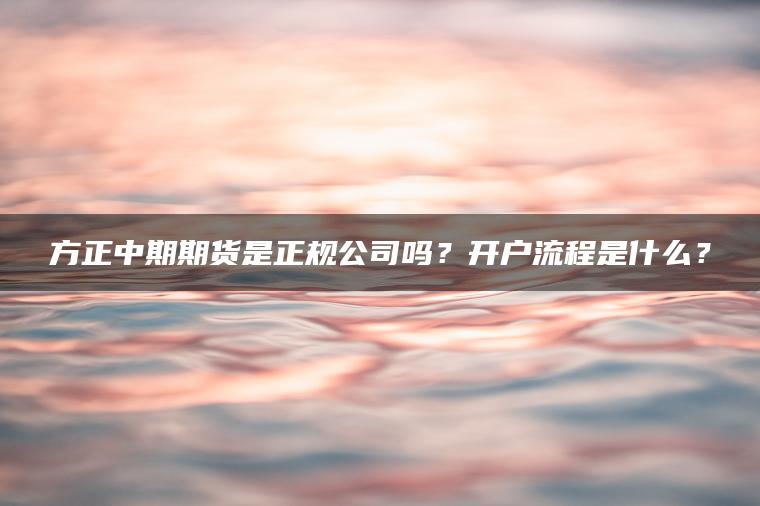 方正中期期货是正规公司吗？开户流程是什么？