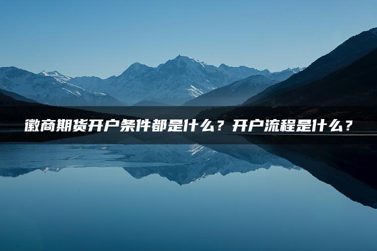 徽商期货开户条件都是什么?开户流程是什么? 徽商期货开户条件都是什么?开户流程是什么?