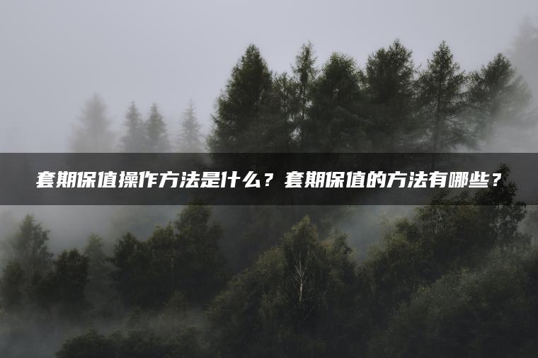 套期保值操作方法是什么？套期保值的方法有哪些？