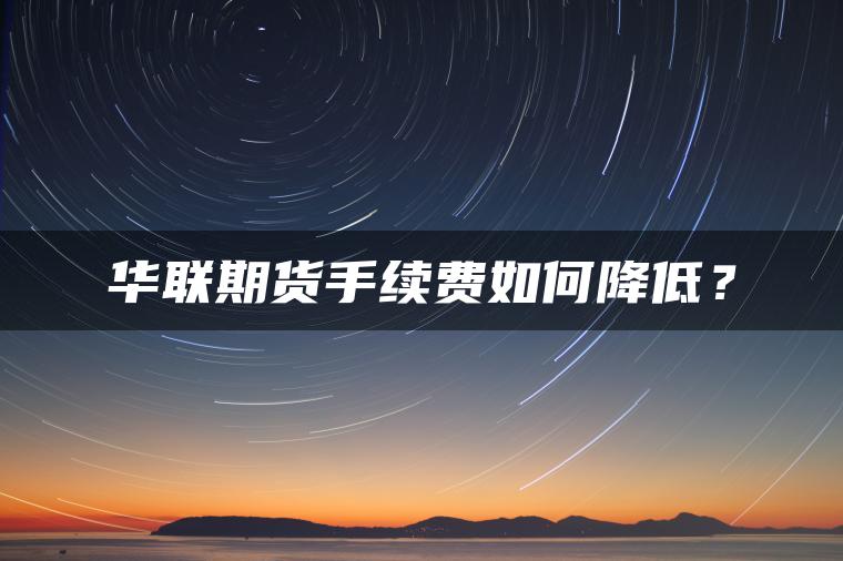 华联期货手续费如何降低? 华联期货手续费如何降低?