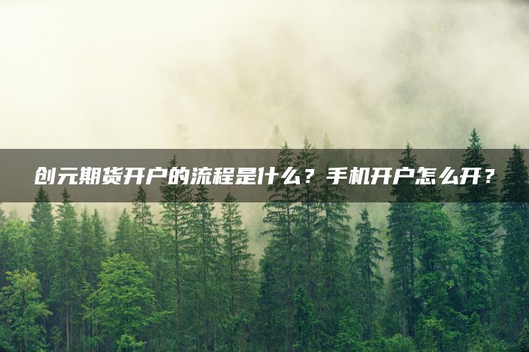 创元期货开户的流程是什么?手机开户怎么开? 创元期货开户的流程是什么?手机开户怎么开?