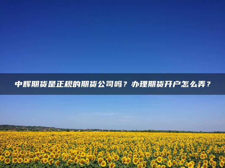 中辉期货是正规的期货公司吗?办理期货开户怎么弄? 中辉期货是正规的期货公司吗?办理期货开户怎么弄?