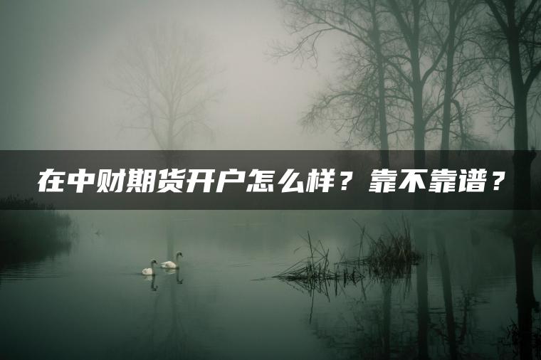 在中财期货开户怎么样？靠不靠谱？