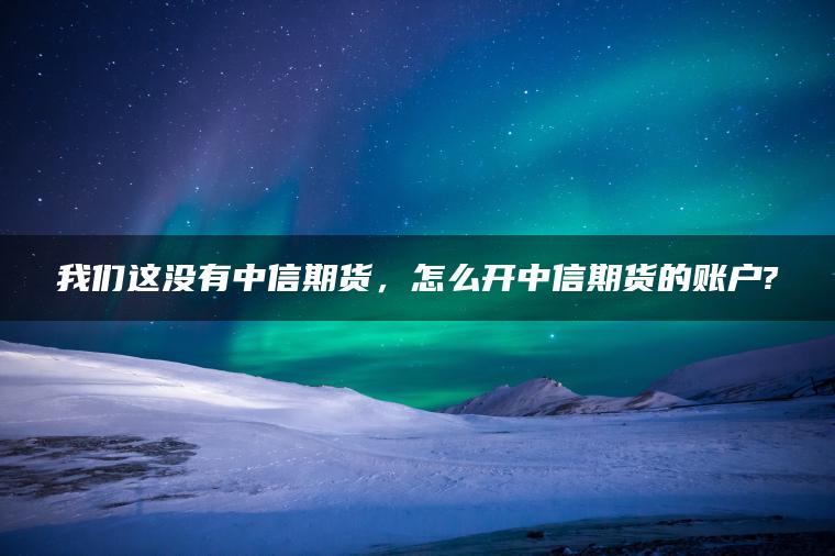 我们这没有中信期货，怎么开中信期货的账户?